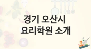 경기 오산시 요리학원 국가자격증 대비반 – 강의 특징 및 학원비 정보