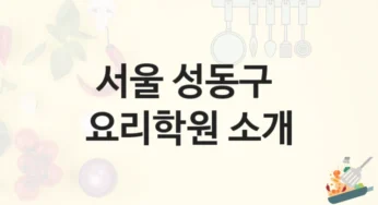 서울 성동구 요리학원 단기 과정부터 심화반까지 – 등록 수강료 정보 및 과정 비교